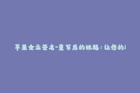 苹果企业签名-重写后的标题：让您的iOS应用畅通无阻：苹果企业签名简易教程