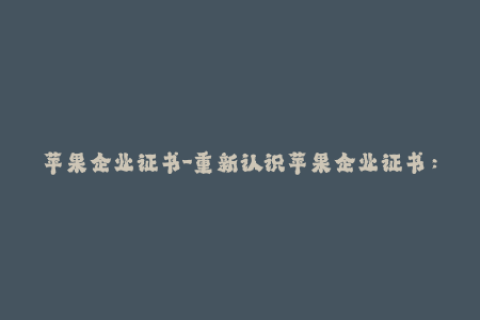 苹果企业证书-重新认识苹果企业证书：了解最新签名方式