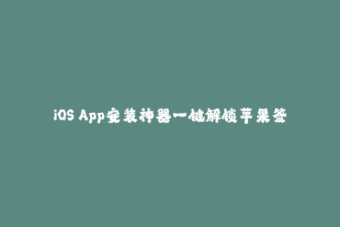 iOS App安装神器一键解锁苹果签名的完美工具