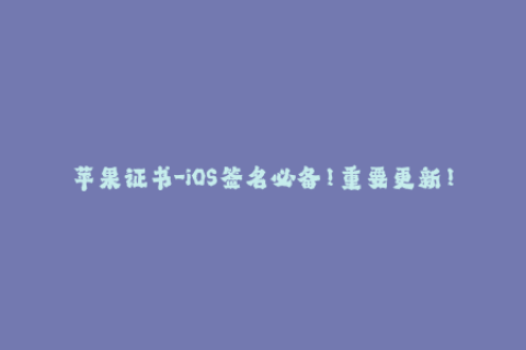 苹果证书-iOS签名必备！重要更新！了解苹果证书最新变化