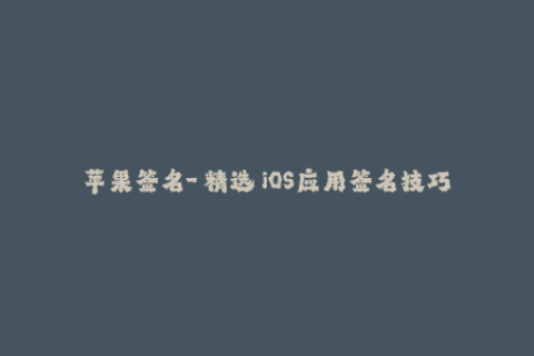 苹果签名-【精选】iOS应用签名技巧与注意事项汇总及解答