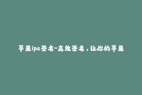 苹果ipa签名-高效签名，让你的苹果应用永葆活力