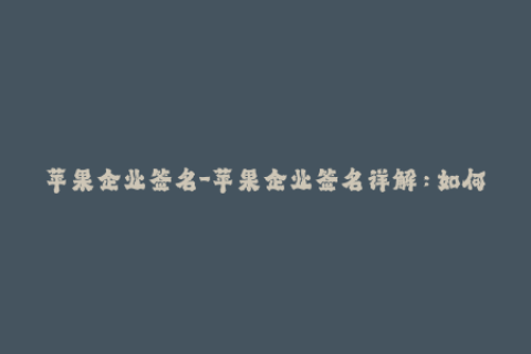 苹果企业签名-苹果企业签名详解：如何使用企业签名安装应用？