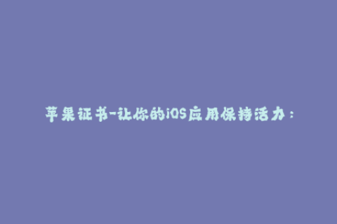 苹果证书-让你的iOS应用保持活力：了解苹果证书的重要性