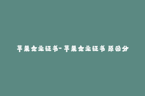 苹果企业证书-「苹果企业证书」原因分析及使用详解，适合企业应用需求！