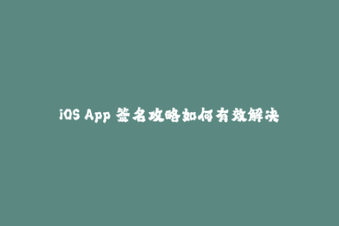 iOS App 签名攻略如何有效解决苹果签名问题