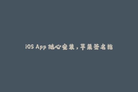 iOS App 随心安装，苹果签名指南汇总