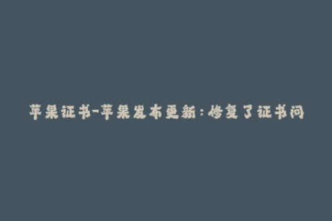 苹果证书-苹果发布更新：修复了证书问题