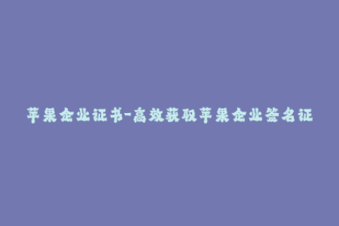 苹果企业证书-高效获取苹果企业签名证书的方法分享，看这里！