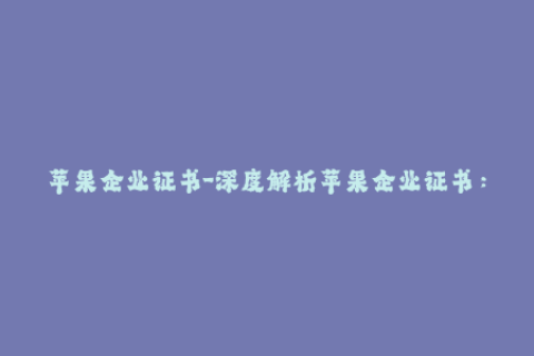 苹果企业证书-深度解析苹果企业证书：使用、管理与优化
