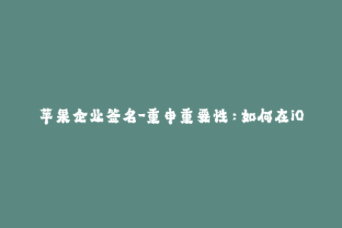 苹果企业签名-重申重要性：如何在iOS设备上配置企业签名？