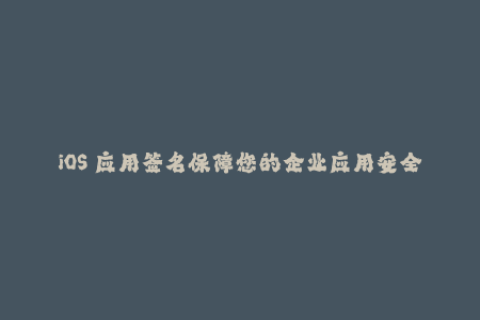 iOS 应用签名保障您的企业应用安全
