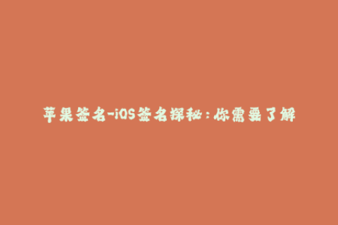 苹果签名-iOS签名探秘：你需要了解的苹果签名知识