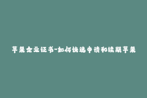 苹果企业证书-如何快速申请和续期苹果企业证书？