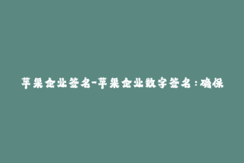 苹果企业签名-苹果企业数字签名：确保软件安全和可靠性