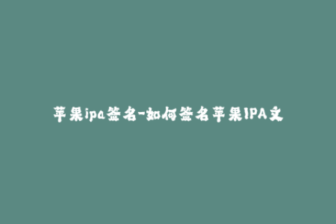 苹果ipa签名-如何签名苹果IPA文件？- 简单步骤解释