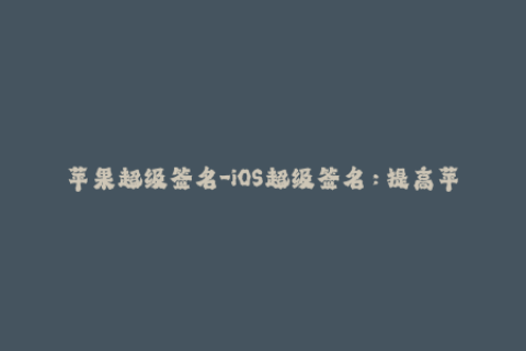 苹果超级签名-iOS超级签名：提高苹果设备的应用安全性