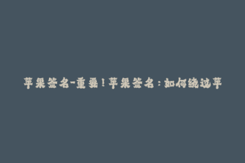 苹果签名-重要！苹果签名：如何绕过苹果签名限制？