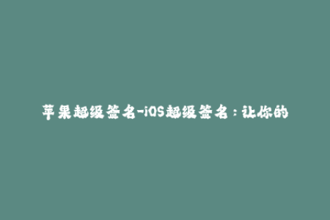 苹果超级签名-iOS超级签名：让你的应用稳定、安全运行！