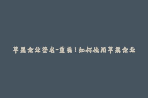 苹果企业签名-重要！如何使用苹果企业签名来有效管理iOS设备