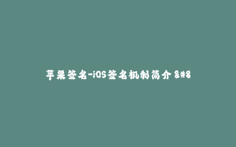 苹果签名-iOS签名机制简介 - 了解苹果签名的基础知识