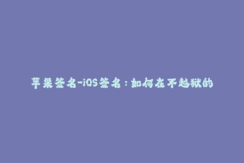 苹果签名-iOS签名：如何在不越狱的情况下安装未授权的应用程序？