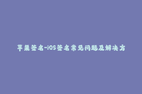 苹果签名-iOS签名常见问题及解决方案，完整指南