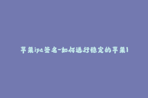 苹果ipa签名-如何进行稳定的苹果IPA签名？