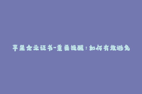 苹果企业证书-重要提醒：如何有效避免苹果企业证书被封？