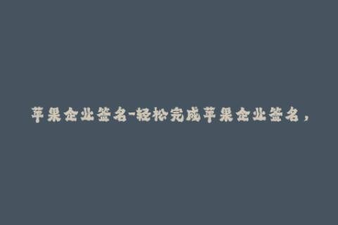 苹果企业签名-轻松完成苹果企业签名，让你的应用更具可靠性