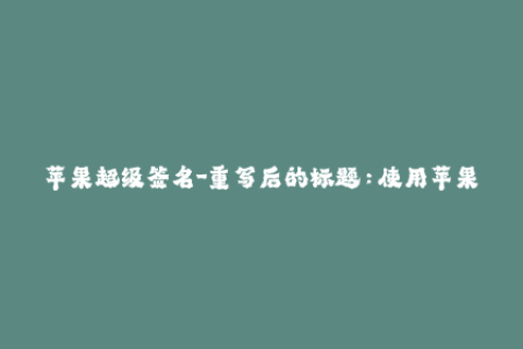 苹果超级签名-重写后的标题：使用苹果超级签名轻松解锁iOS设备  50字以下