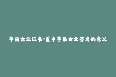 苹果企业证书-重申苹果企业签名的意义：提高用户体验和应用安全性