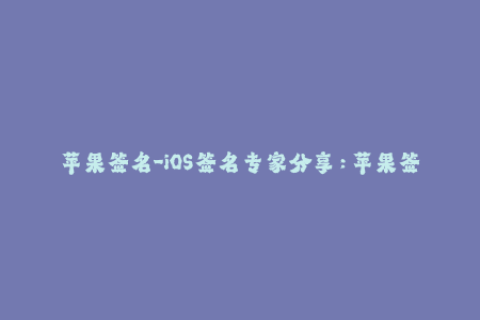 苹果签名-iOS签名专家分享：苹果签名相关知识及经验