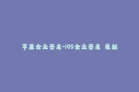 苹果企业签名-iOS企业签名  最新教程和解决方案