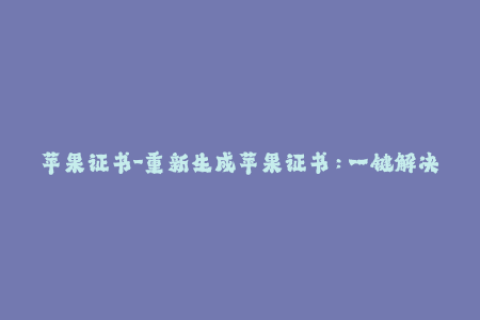 苹果证书-重新生成苹果证书：一键解决iOS应用封签问题