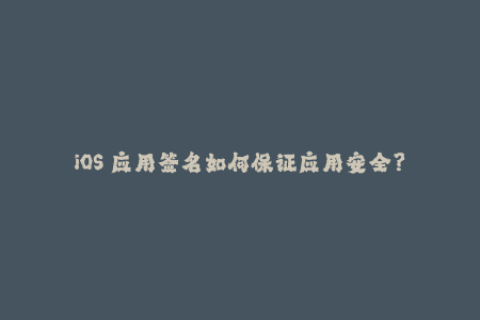 iOS 应用签名如何保证应用安全？