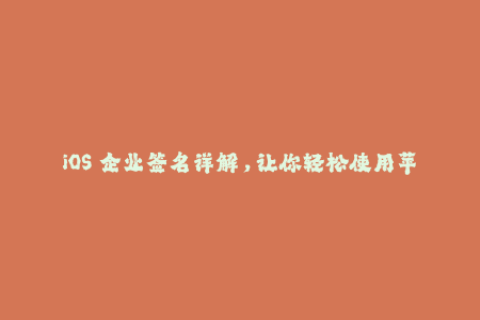 iOS 企业签名详解，让你轻松使用苹果设备