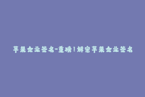 苹果企业签名-重磅！解密苹果企业签名，轻松掌握使用技巧