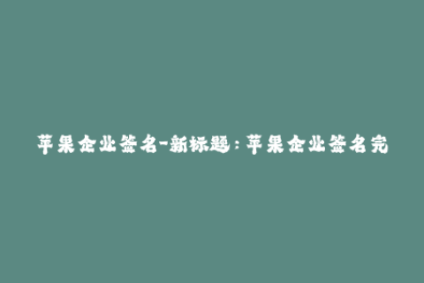 苹果企业签名-新标题：苹果企业签名完全解析，一文读懂签名原理和操作方法