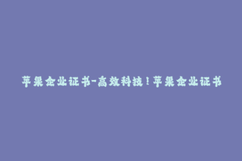 苹果企业证书-高效科技！苹果企业证书新标准，赏析速览