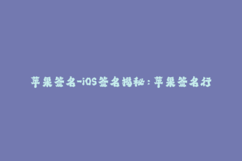 苹果签名-iOS签名揭秘：苹果签名行业的奥秘