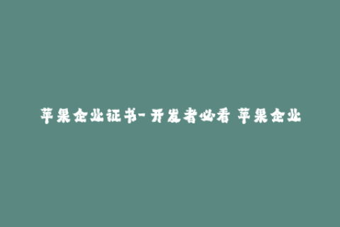 苹果企业证书-「开发者必看」苹果企业证书签名全攻略！