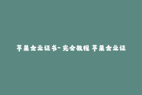 苹果企业证书-【完全教程】苹果企业证书的申请和更新方法