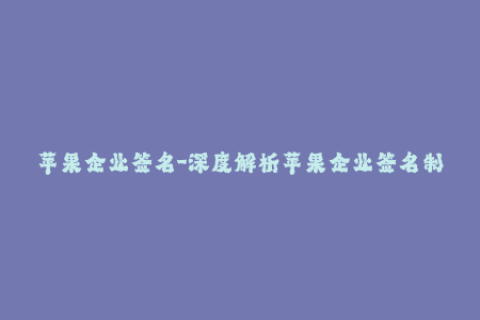 苹果企业签名-深度解析苹果企业签名制度，为你呈现签名技巧与注意事项