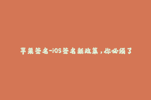 苹果签名-iOS签名新政策，你必须了解这些！