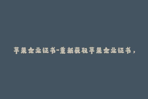 苹果企业证书-重新获取苹果企业证书，全面掌握签名安装！