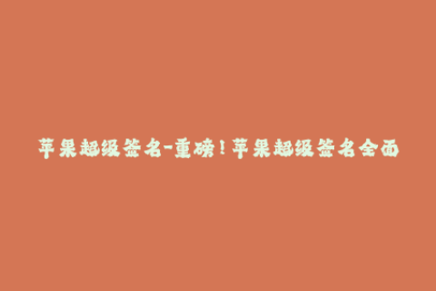 苹果超级签名-重磅！苹果超级签名全面解析，你需要了解的所有信息！