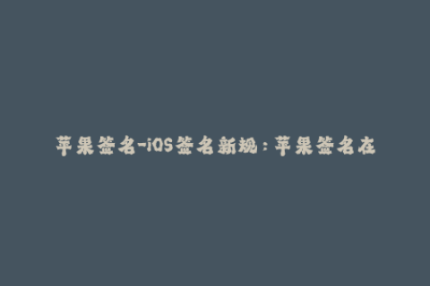 苹果签名-iOS签名新规：苹果签名在2021年有哪些变化？