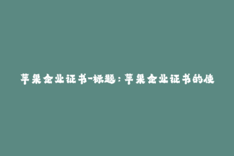 苹果企业证书-标题：苹果企业证书的使用方法与优缺点分析