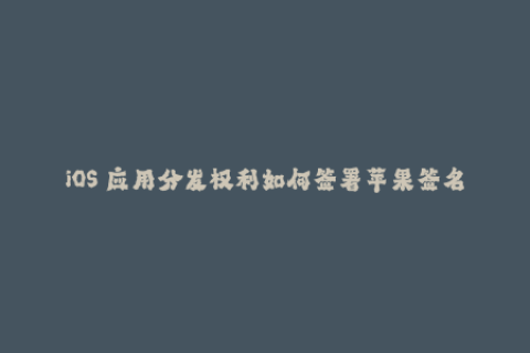 iOS 应用分发权利如何签署苹果签名？
